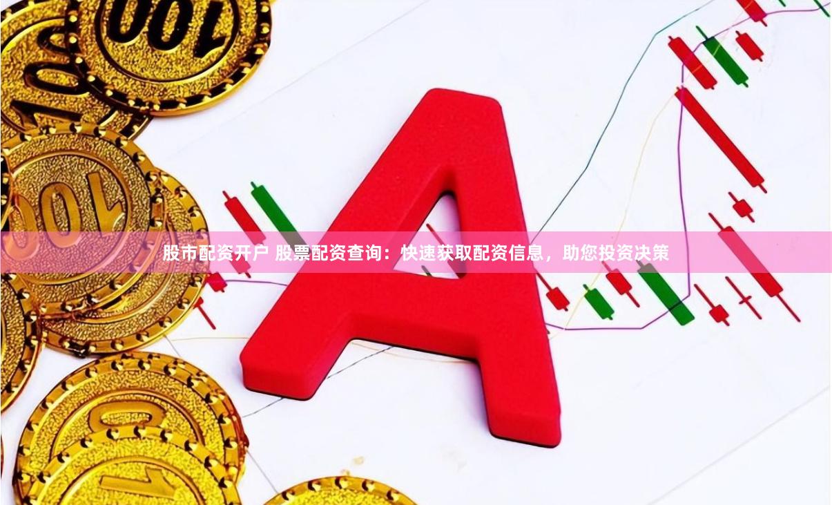 股市配资开户 股票配资查询：快速获取配资信息，助您投资决策