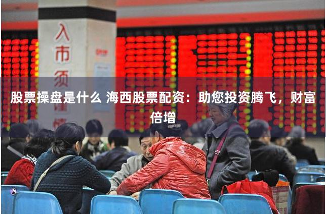 股票操盘是什么 海西股票配资：助您投资腾飞，财富倍增