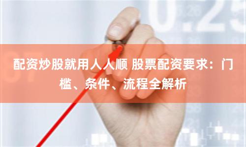 配资炒股就用人人顺 股票配资要求：门槛、条件、流程全解析