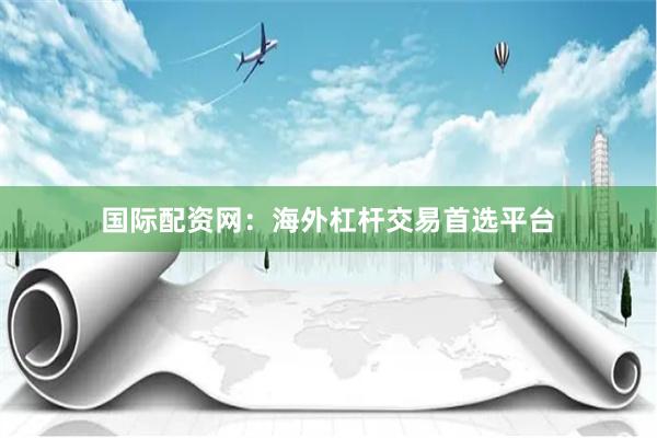 国际配资网：海外杠杆交易首选平台