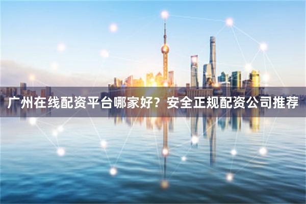 广州在线配资平台哪家好？安全正规配资公司推荐