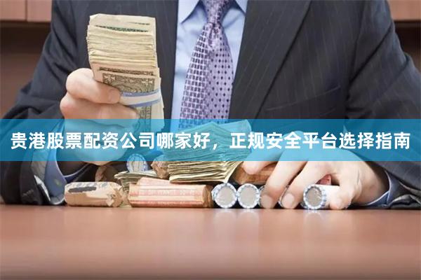 贵港股票配资公司哪家好，正规安全平台选择指南