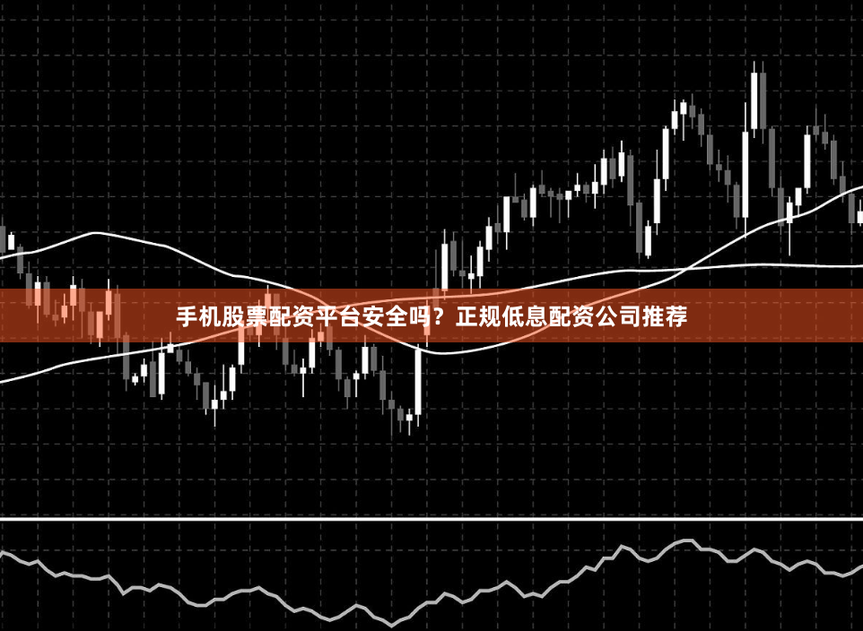 手机股票配资平台安全吗？正规低息配资公司推荐