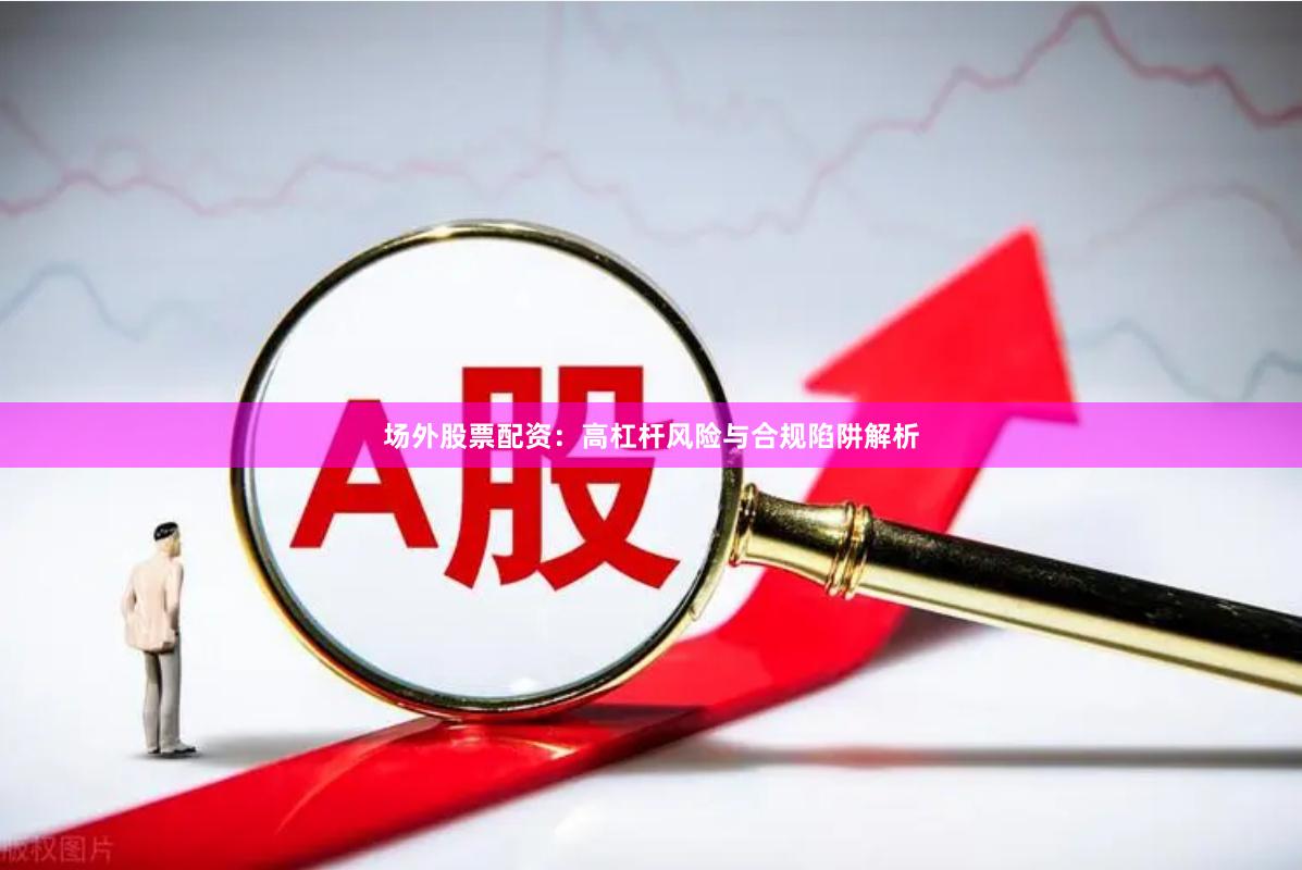 场外股票配资：高杠杆风险与合规陷阱解析