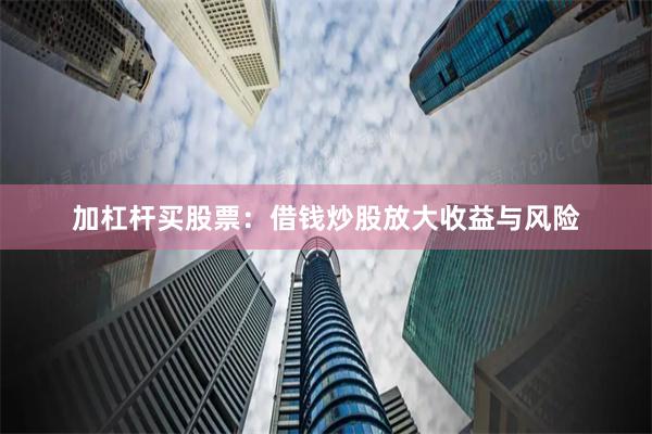 加杠杆买股票：借钱炒股放大收益与风险