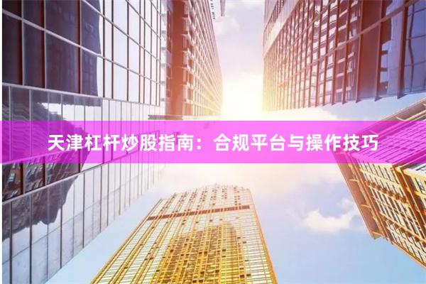 天津杠杆炒股指南：合规平台与操作技巧