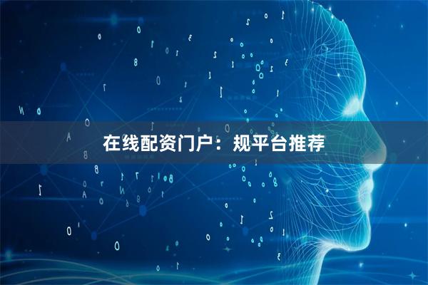 在线配资门户：规平台推荐