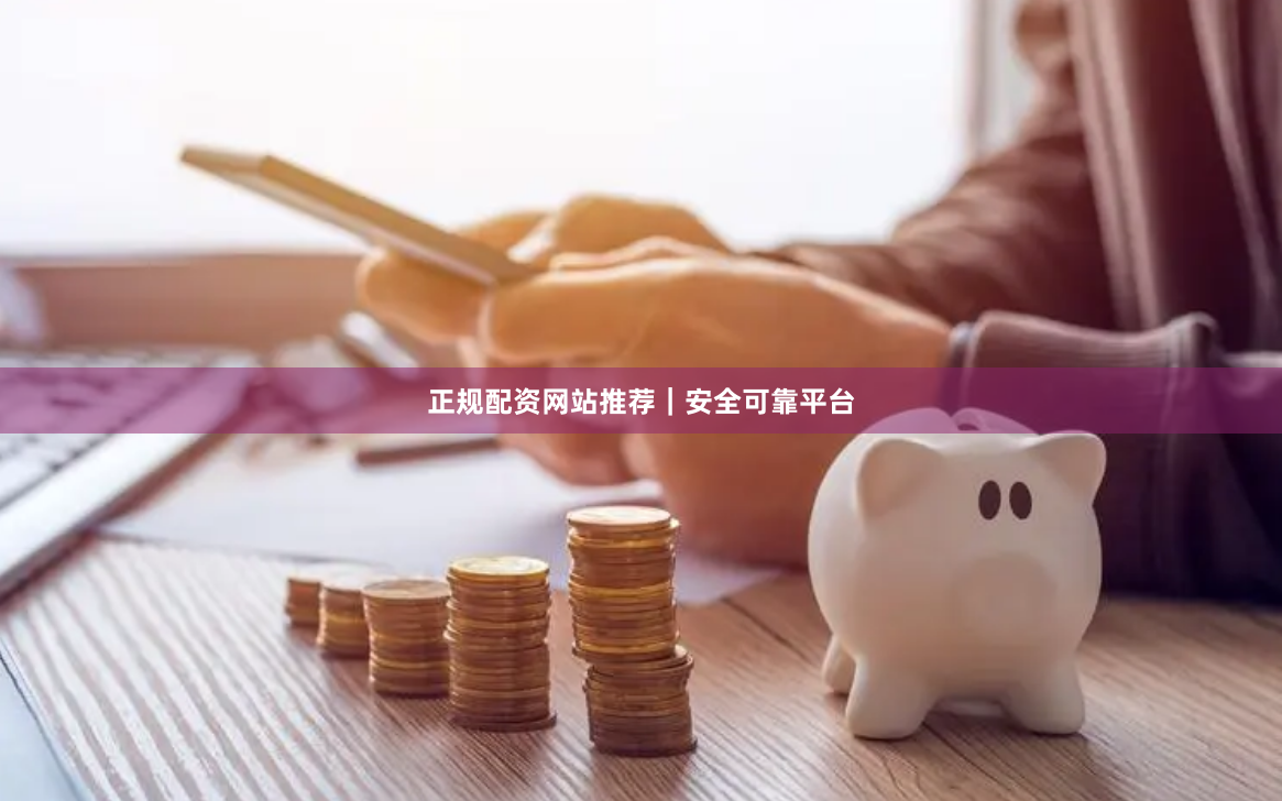 正规配资网站推荐｜安全可靠平台