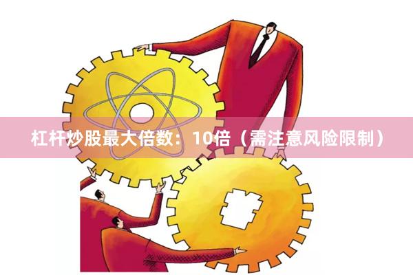 杠杆炒股最大倍数：10倍（需注意风险限制）