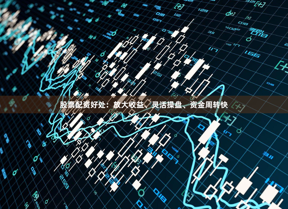 股票配资好处：放大收益、灵活操盘、资金周转快