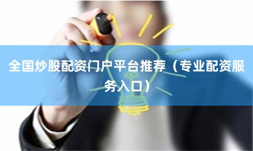 全国炒股配资门户平台推荐（专业配资服务入口）