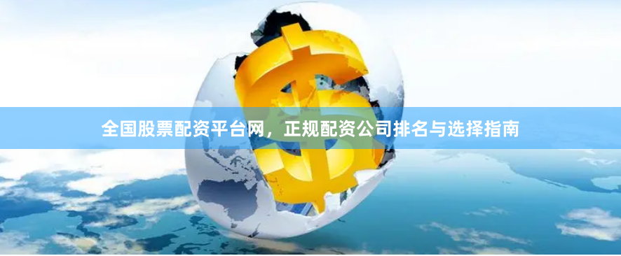 全国股票配资平台网，正规配资公司排名与选择指南