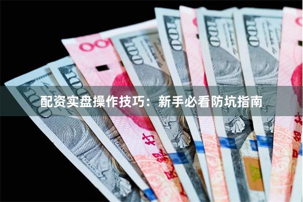 配资实盘操作技巧：新手必看防坑指南