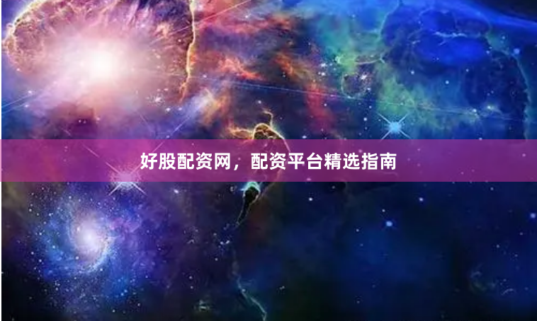 好股配资网，配资平台精选指南