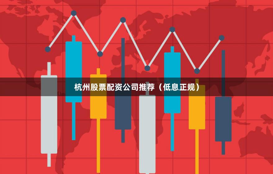 杭州股票配资公司推荐（低息正规）