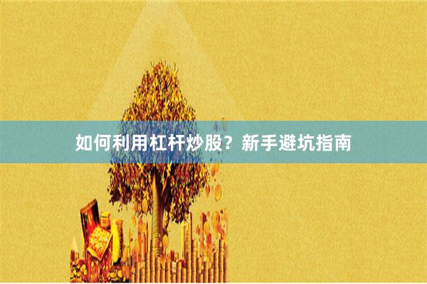 如何利用杠杆炒股？新手避坑指南