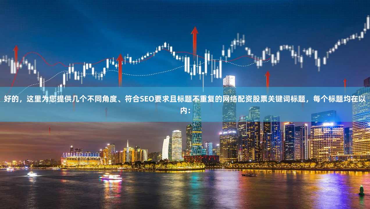 好的，这里为您提供几个不同角度、符合SEO要求且标题不重复的网络配资股票关键词标题，每个标题均在以内：
